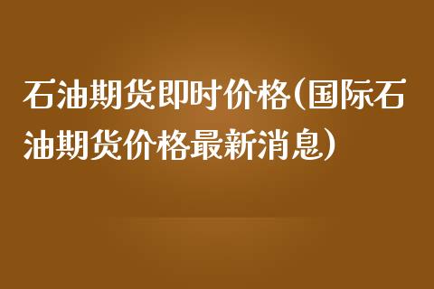 石油期货即时价格(国际石油期货价格最新消息)_https://www.qianjuhuagong.com_期货直播_第1张