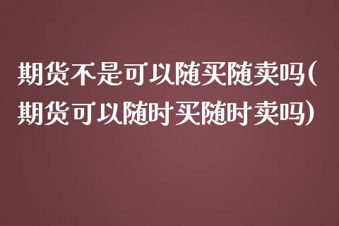 期货不是可以随买随卖吗(期货可以随时买随时卖吗)_https://www.qianjuhuagong.com_期货行情_第1张