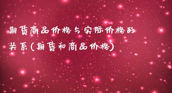 期货商品价格与实际价格的关系(期货和商品价格)_https://www.qianjuhuagong.com_期货开户_第1张