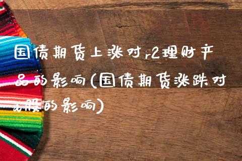 国债期货上涨对r2理财产品的影响(国债期货涨跌对a股的影响)_https://www.qianjuhuagong.com_期货平台_第1张