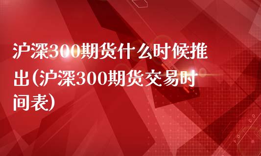 沪深300期货什么时候推出(沪深300期货交易时间表)_https://www.qianjuhuagong.com_期货直播_第1张