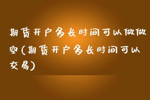 期货开户多长时间可以做做空(期货开户多长时间可以交易)_https://www.qianjuhuagong.com_期货平台_第1张