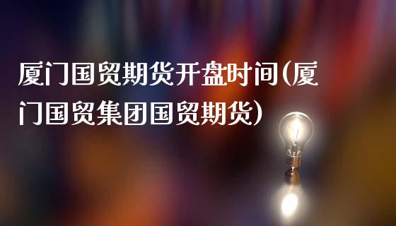 厦门国贸期货开盘时间(厦门国贸集团国贸期货)_https://www.qianjuhuagong.com_期货行情_第1张