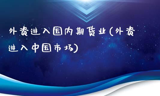 外资进入国内期货业(外资进入中国市场)_https://www.qianjuhuagong.com_期货开户_第1张