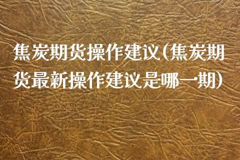 焦炭期货操作建议(焦炭期货最新操作建议是哪一期)_https://www.qianjuhuagong.com_期货平台_第1张