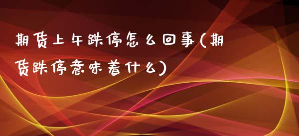 期货上午跌停怎么回事(期货跌停意味着什么)_https://www.qianjuhuagong.com_期货直播_第1张