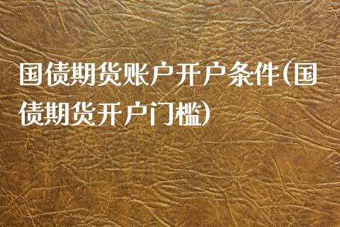 国债期货账户开户条件(国债期货开户门槛)_https://www.qianjuhuagong.com_期货行情_第1张