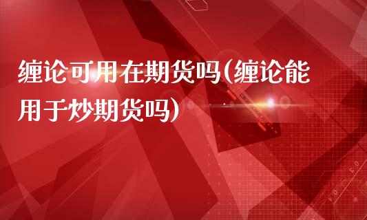 缠论可用在期货吗(缠论能用于炒期货吗)_https://www.qianjuhuagong.com_期货直播_第1张