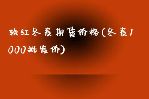 软红冬麦期货价格(冬麦1000批发价)_https://www.qianjuhuagong.com_期货直播_第1张