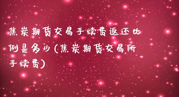 焦炭期货交易手续费返还比例是多少(焦炭期货交易所手续费)_https://www.qianjuhuagong.com_期货开户_第1张