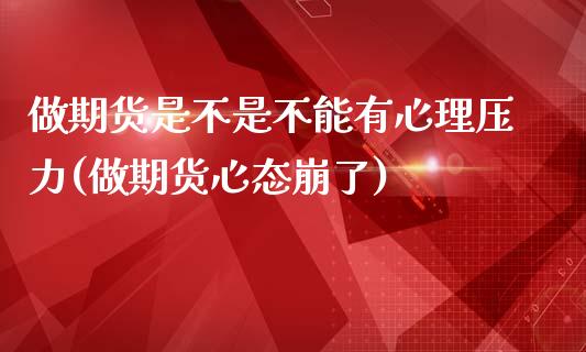 做期货是不是不能有心理压力(做期货心态崩了)_https://www.qianjuhuagong.com_期货直播_第1张