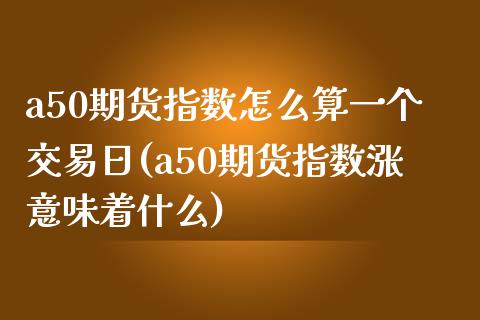 a50期货指数怎么算一个交易日(a50期货指数涨意味着什么)_https://www.qianjuhuagong.com_期货直播_第1张