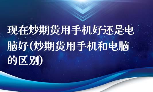 现在炒期货用手机好还是电脑好(炒期货用手机和电脑的区别)_https://www.qianjuhuagong.com_期货平台_第1张