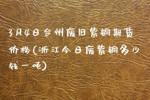 3月4日台州废旧紫铜期货价格(浙江今日废紫铜多少钱一吨)_https://www.qianjuhuagong.com_期货平台_第1张