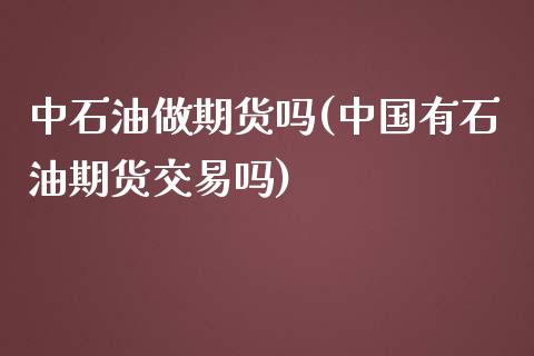 中石油做期货吗(中国有石油期货交易吗)_https://www.qianjuhuagong.com_期货直播_第1张