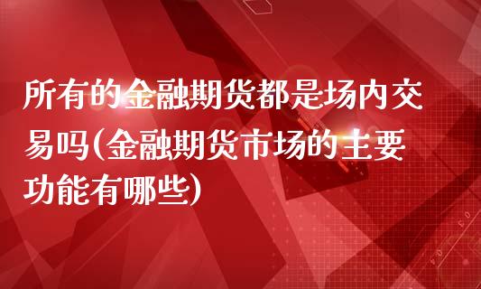 所有的金融期货都是场内交易吗(金融期货市场的主要功能有哪些)_https://www.qianjuhuagong.com_期货百科_第1张