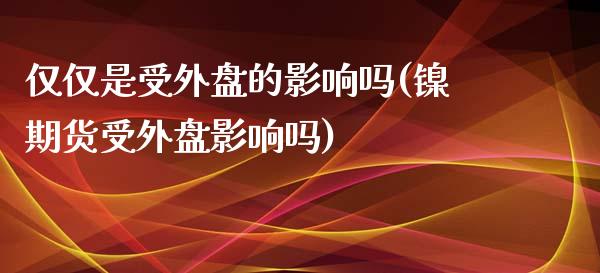 仅仅是受外盘的影响吗(镍期货受外盘影响吗)_https://www.qianjuhuagong.com_期货开户_第1张