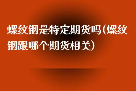 螺纹钢是特定期货吗(螺纹钢跟哪个期货相关)_https://www.qianjuhuagong.com_期货百科_第1张