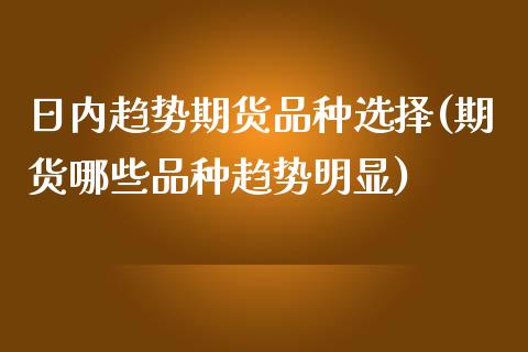 日内趋势期货品种选择(期货哪些品种趋势明显)_https://www.qianjuhuagong.com_期货平台_第1张