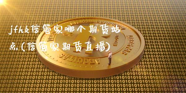 jfhk信管家哪个期货站点(信管家期货直播)_https://www.qianjuhuagong.com_期货百科_第1张