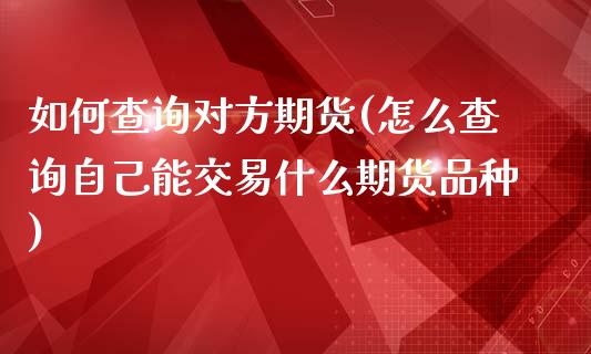 如何查询对方期货(怎么查询自己能交易什么期货品种)_https://www.qianjuhuagong.com_期货平台_第1张