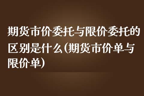 期货市价委托与限价委托的区别是什么(期货市价单与限价单)_https://www.qianjuhuagong.com_期货行情_第1张