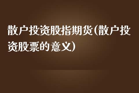 散户投资股指期货(散户投资股票的意义)_https://www.qianjuhuagong.com_期货直播_第1张