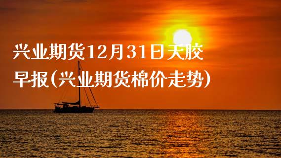 兴业期货12月31日天胶早报(兴业期货棉价走势)_https://www.qianjuhuagong.com_期货开户_第1张