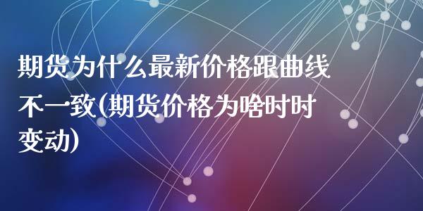 期货为什么最新价格跟曲线不一致(期货价格为啥时时变动)_https://www.qianjuhuagong.com_期货平台_第1张