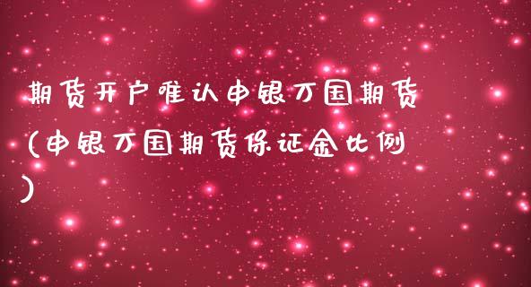 期货开户唯认申银万国期货(申银万国期货保证金比例)_https://www.qianjuhuagong.com_期货行情_第1张