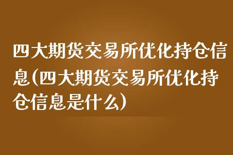 四大期货交易所优化持仓信息(四大期货交易所优化持仓信息是什么)_https://www.qianjuhuagong.com_期货百科_第1张