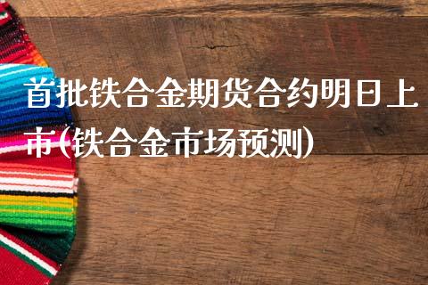 首批铁合金期货合约明日上市(铁合金市场预测)_https://www.qianjuhuagong.com_期货平台_第1张