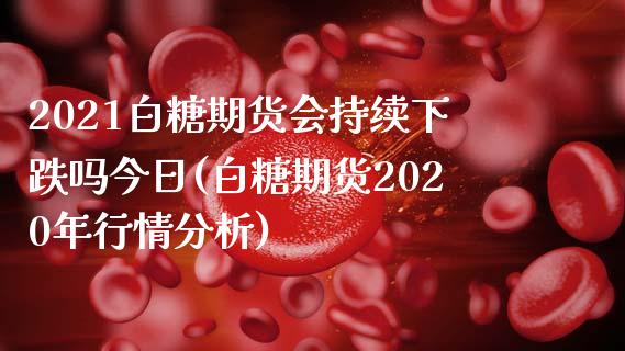 2021白糖期货会持续下跌吗今日(白糖期货2020年行情分析)_https://www.qianjuhuagong.com_期货行情_第1张