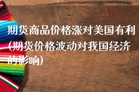 期货商品价格涨对美国有利(期货价格波动对我国经济的影响)_https://www.qianjuhuagong.com_期货开户_第1张