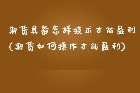 期货具备怎样技术才能盈利(期货如何操作才能盈利)_https://www.qianjuhuagong.com_期货百科_第1张