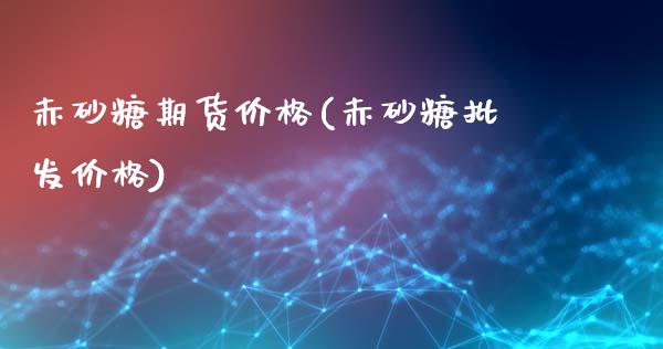 赤砂糖期货价格(赤砂糖批发价格)_https://www.qianjuhuagong.com_期货行情_第1张