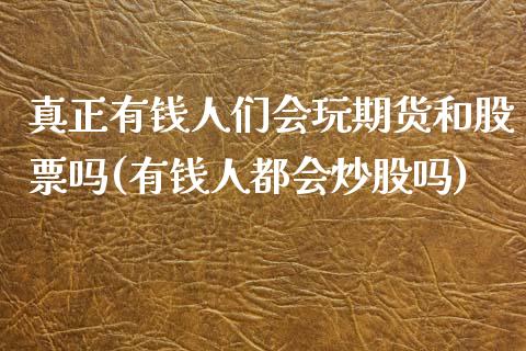 真正有钱人们会玩期货和股票吗(有钱人都会炒股吗)_https://www.qianjuhuagong.com_期货直播_第1张