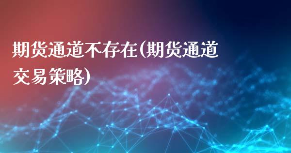 期货通道不存在(期货通道交易策略)_https://www.qianjuhuagong.com_期货平台_第1张