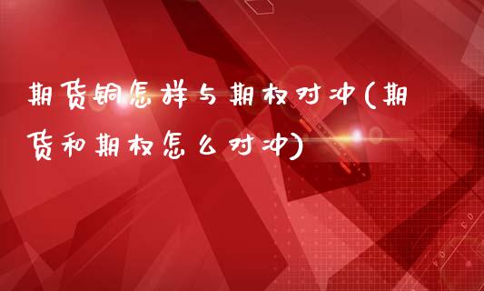 期货铜怎样与期权对冲(期货和期权怎么对冲)_https://www.qianjuhuagong.com_期货直播_第1张