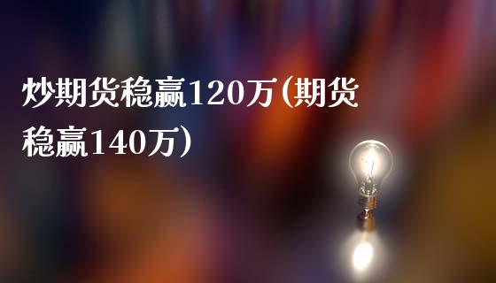 炒期货稳赢120万(期货稳赢140万)_https://www.qianjuhuagong.com_期货平台_第1张