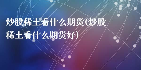 炒股稀土看什么期货(炒股稀土看什么期货好)_https://www.qianjuhuagong.com_期货平台_第1张