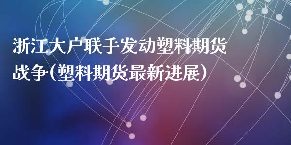 浙江大户联手发动塑料期货战争(塑料期货最新进展)_https://www.qianjuhuagong.com_期货直播_第1张