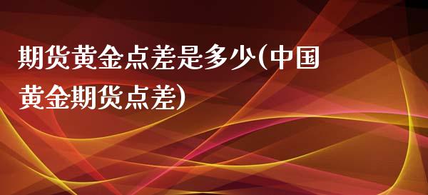 期货黄金点差是多少(中国黄金期货点差)_https://www.qianjuhuagong.com_期货行情_第1张