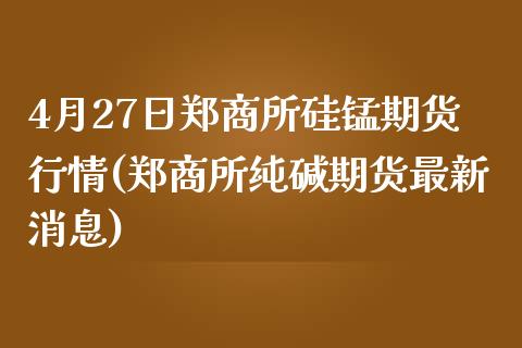 4月27日郑商所硅锰期货行情(郑商所纯碱期货最新消息)_https://www.qianjuhuagong.com_期货直播_第1张