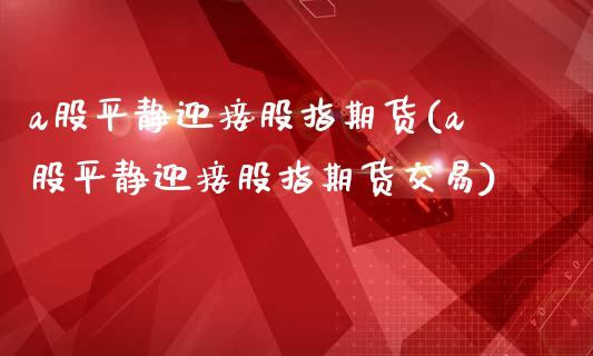 a股平静迎接股指期货(a股平静迎接股指期货交易)_https://www.qianjuhuagong.com_期货行情_第1张