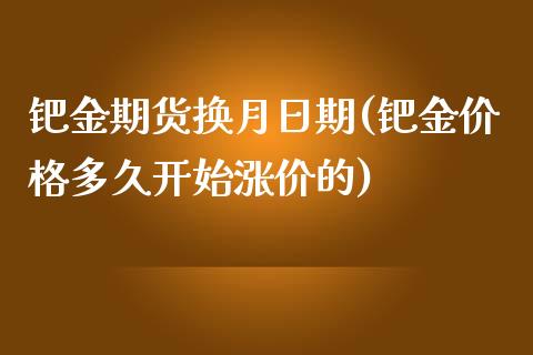 钯金期货换月日期(钯金价格多久开始涨价的)_https://www.qianjuhuagong.com_期货直播_第1张