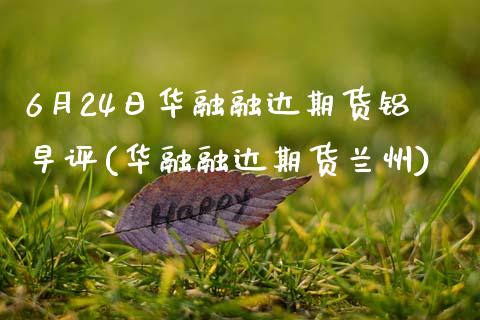 6月24日华融融达期货铝早评(华融融达期货兰州)_https://www.qianjuhuagong.com_期货开户_第1张