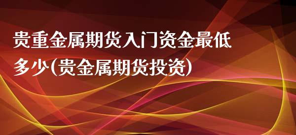 贵重金属期货入门资金最低多少(贵金属期货投资)_https://www.qianjuhuagong.com_期货直播_第1张