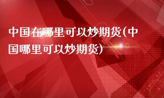 中国在哪里可以炒期货(中国哪里可以炒期货)_https://www.qianjuhuagong.com_期货直播_第1张