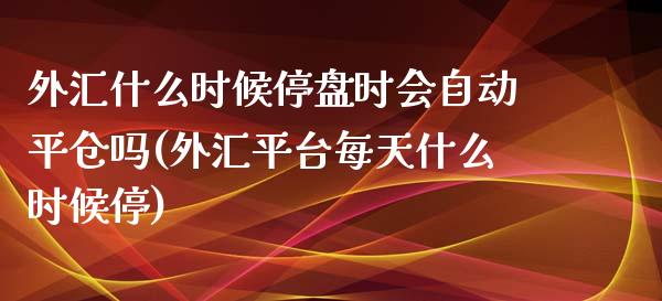 外汇什么时候停盘时会自动平仓吗(外汇平台每天什么时候停)_https://www.qianjuhuagong.com_期货行情_第1张